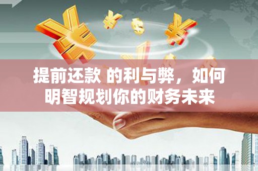 桑日提前还款 的利与弊，如何明智规划你的财务未来