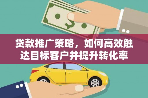 桑日贷款推广策略，如何高效触达目标客户并提升转化率