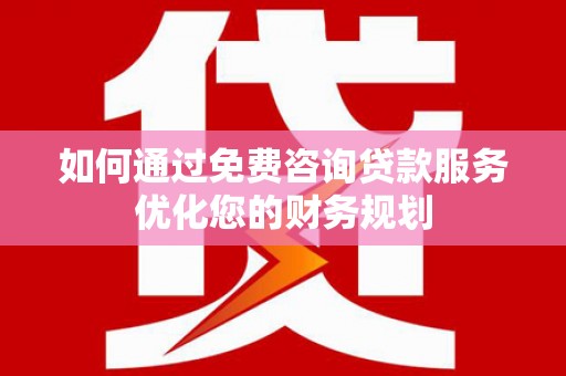 桑日如何通过免费咨询贷款服务优化您的财务规划