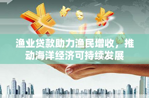 桑日渔业贷款助力渔民增收，推动海洋经济可持续发展