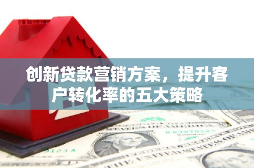 桑日创新贷款营销方案，提升客户转化率的五大策略