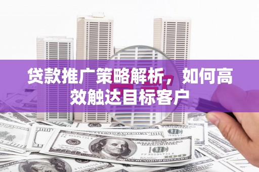 桑日贷款推广策略解析，如何高效触达目标客户