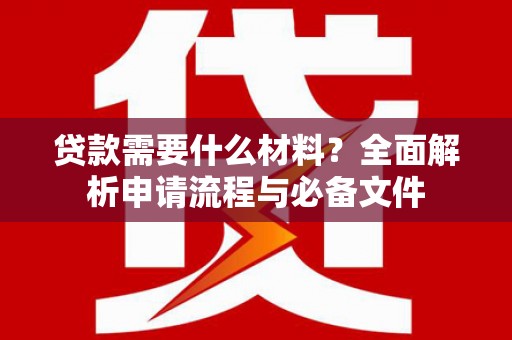 桑日贷款需要什么材料？全面解析申请流程与必备文件