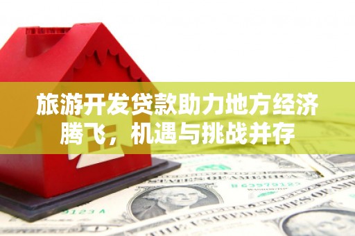 桑日旅游开发贷款助力地方经济腾飞，机遇与挑战并存