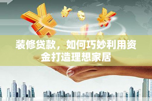 桑日装修贷款，如何巧妙利用资金打造理想家居