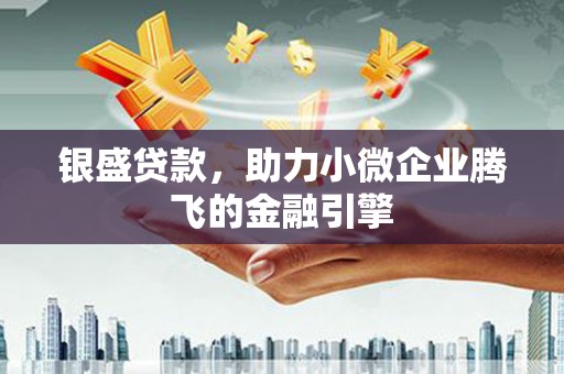 桑日银盛贷款，助力小微企业腾飞的金融引擎