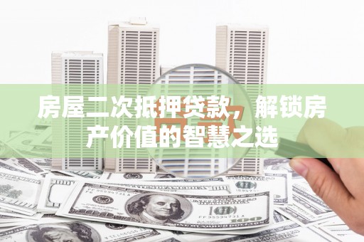 桑日房屋二次抵押贷款，解锁房产价值的智慧之选