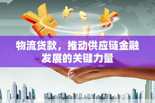桑日物流贷款，推动供应链金融发展的关键力量