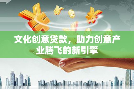 桑日文化创意贷款，助力创意产业腾飞的新引擎