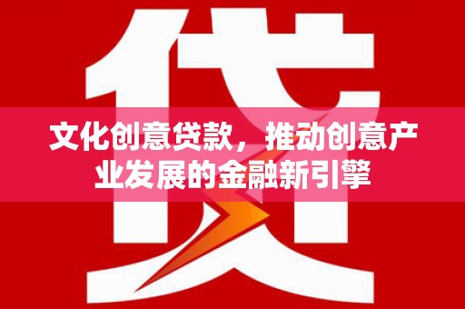 桑日文化创意贷款，推动创意产业发展的金融新引擎