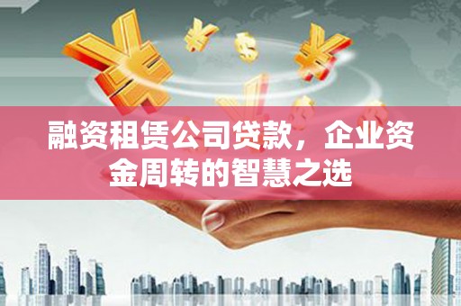 桑日融资租赁公司贷款，企业资金周转的智慧之选