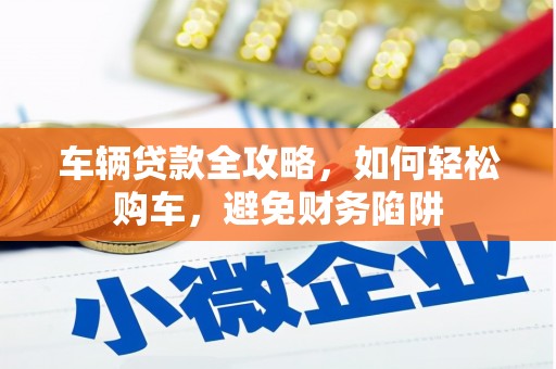 桑日车辆贷款全攻略，如何轻松购车，避免财务陷阱