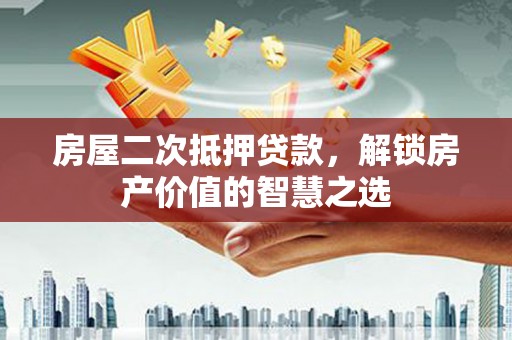 桑日房屋二次抵押贷款，解锁房产价值的智慧之选