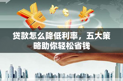 桑日贷款怎么降低利率，五大策略助你轻松省钱