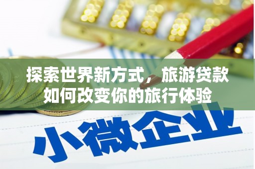 桑日探索世界新方式，旅游贷款如何改变你的旅行体验