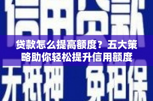 桑日贷款怎么提高额度？五大策略助你轻松提升信用额度