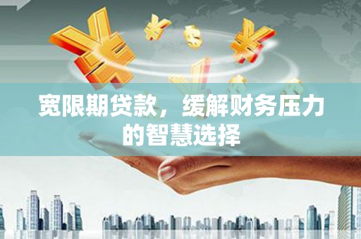 桑日宽限期贷款，缓解财务压力的智慧选择