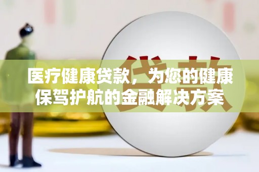 桑日医疗健康贷款，为您的健康保驾护航的金融解决方案