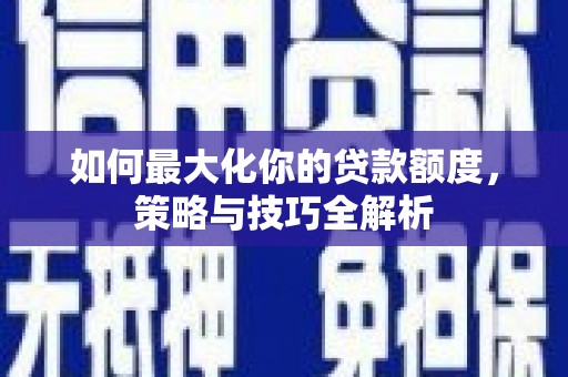 桑日如何最大化你的贷款额度，策略与技巧全解析