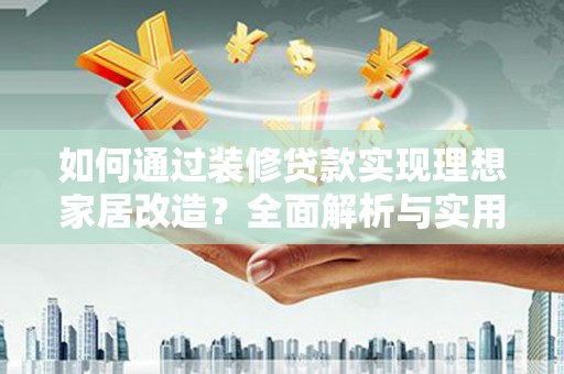 桑日如何通过装修贷款实现理想家居改造？全面解析与实用指南