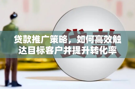 桑日贷款推广策略，如何高效触达目标客户并提升转化率
