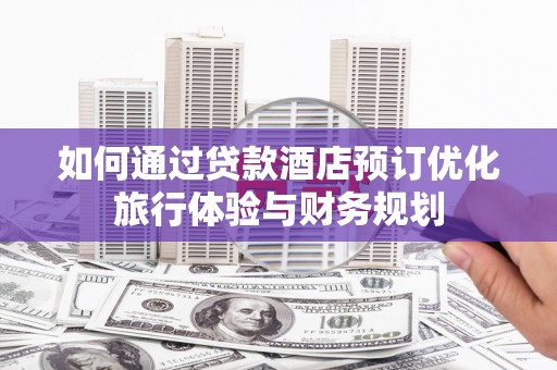 桑日如何通过贷款酒店预订优化旅行体验与财务规划
