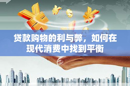桑日贷款购物的利与弊，如何在现代消费中找到平衡