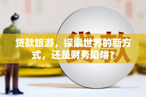 桑日贷款旅游，探索世界的新方式，还是财务陷阱？