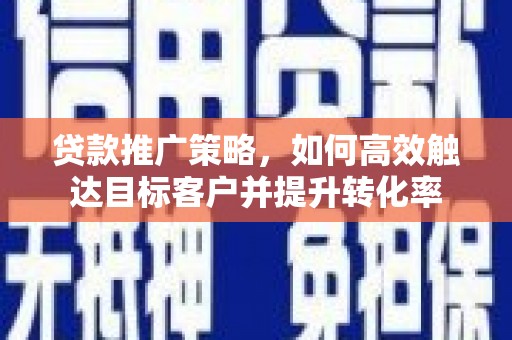 桑日贷款推广策略，如何高效触达目标客户并提升转化率