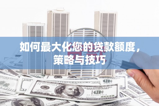桑日如何最大化您的贷款额度，策略与技巧