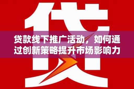 桑日贷款线下推广活动，如何通过创新策略提升市场影响力