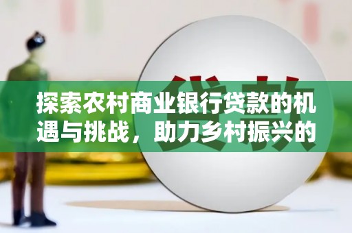 桑日探索农村商业银行贷款的机遇与挑战，助力乡村振兴的金融引擎