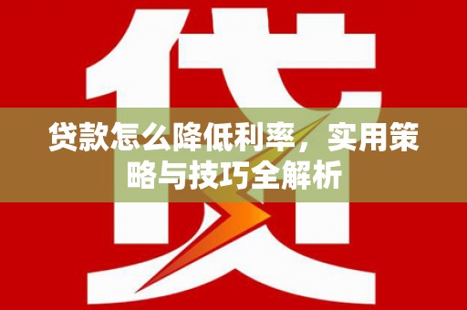 桑日贷款怎么降低利率，实用策略与技巧全解析