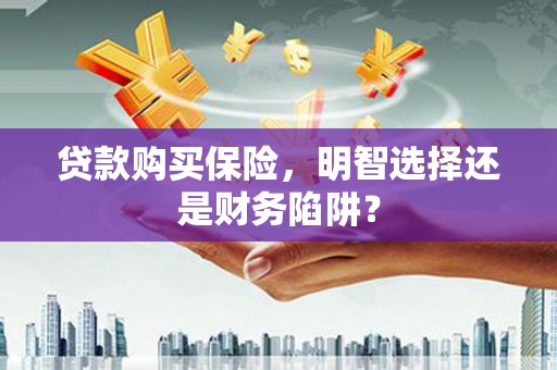 桑日贷款购买保险，明智选择还是财务陷阱？