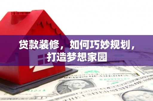 桑日贷款装修，如何巧妙规划，打造梦想家园