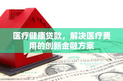 桑日医疗健康贷款，解决医疗费用的创新金融方案