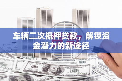 桑日车辆二次抵押贷款，解锁资金潜力的新途径
