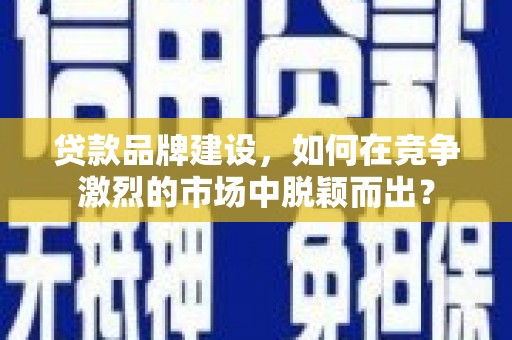桑日贷款品牌建设，如何在竞争激烈的市场中脱颖而出？