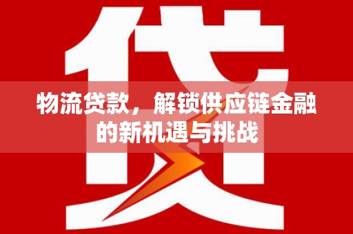 桑日物流贷款，解锁供应链金融的新机遇与挑战