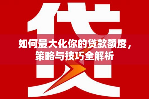 桑日如何最大化你的贷款额度，策略与技巧全解析