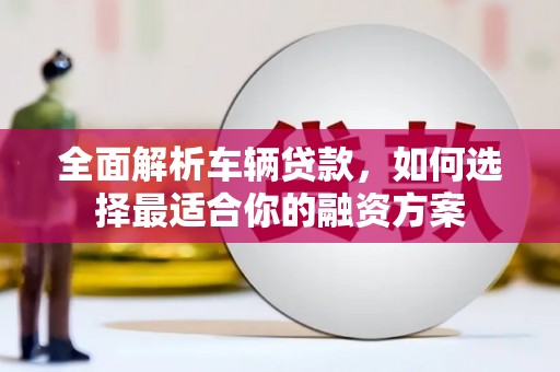 桑日全面解析车辆贷款，如何选择最适合你的融资方案