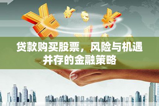 桑日贷款购买股票，风险与机遇并存的金融策略
