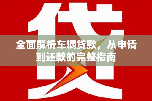 桑日全面解析车辆贷款，从申请到还款的完整指南