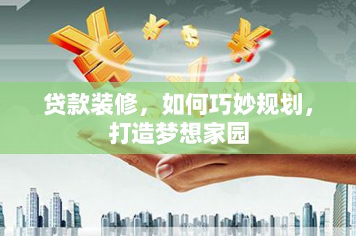 桑日贷款装修，如何巧妙规划，打造梦想家园