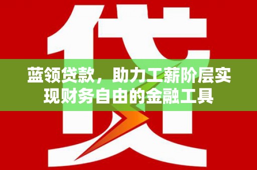 桑日蓝领贷款，助力工薪阶层实现财务自由的金融工具