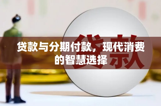 桑日贷款与分期付款，现代消费的智慧选择