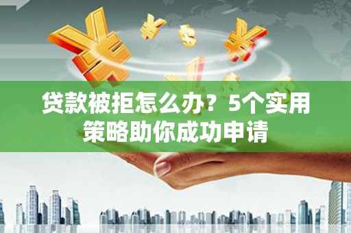 桑日贷款被拒怎么办？5个实用策略助你成功申请