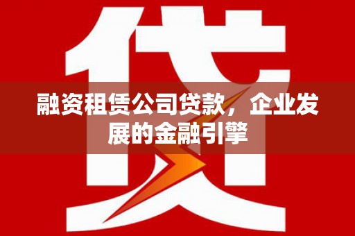 桑日融资租赁公司贷款，企业发展的金融引擎