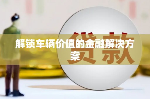 桑日解锁车辆价值的金融解决方案