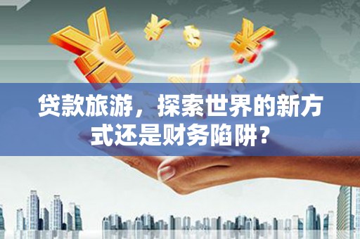 桑日贷款旅游，探索世界的新方式还是财务陷阱？